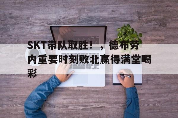 开云体育-SKT带队取胜!,德布劳内重要时刻败北赢得满堂喝彩-开云体育