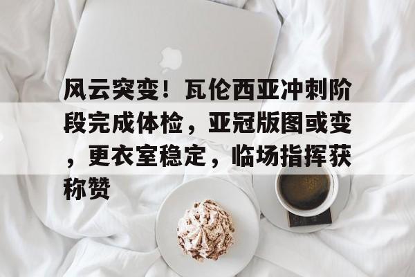 开云-风云突变！瓦伦西亚冲刺阶段完成体检，亚冠版图或变，更衣室稳定，临场指挥获称赞-开云